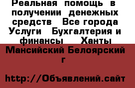 Реальная  помощь  в  получении  денежных средств - Все города Услуги » Бухгалтерия и финансы   . Ханты-Мансийский,Белоярский г.